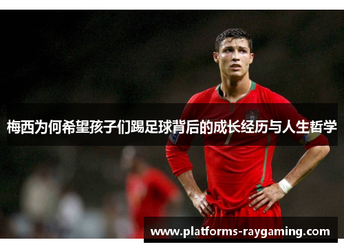 梅西为何希望孩子们踢足球背后的成长经历与人生哲学