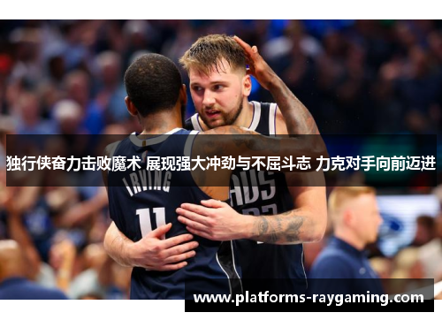 独行侠奋力击败魔术 展现强大冲劲与不屈斗志 力克对手向前迈进