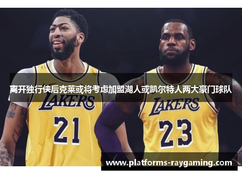 离开独行侠后克莱或将考虑加盟湖人或凯尔特人两大豪门球队 离开独行侠后克莱或将考虑加盟湖人或凯尔特人两大豪门球队