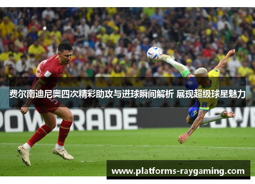 费尔南迪尼奥四次精彩助攻与进球瞬间解析 展现超级球星魅力