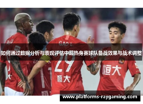 如何通过数据分析与表现评估中超热身赛球队备战效果与战术调整 如何通过数据分析与表现评估中超热身赛球队备战效果与战术调整