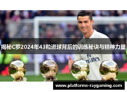 揭秘C罗2024年43粒进球背后的训练秘诀与精神力量