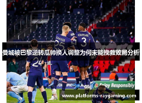 曼城被巴黎逆转瓜帅换人调整为何未能挽救败局分析