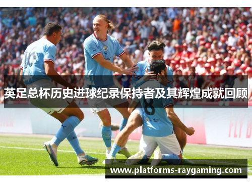 英足总杯历史进球纪录保持者及其辉煌成就回顾