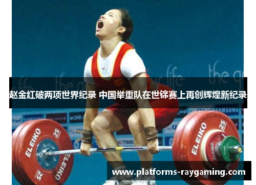 赵金红破两项世界纪录 中国举重队在世锦赛上再创辉煌新纪录