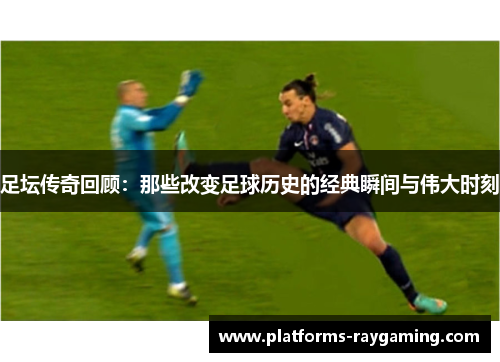 足坛传奇回顾：那些改变足球历史的经典瞬间与伟大时刻