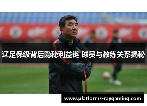 辽足保级背后隐秘利益链 球员与教练关系揭秘 辽足保级背后隐秘利益链 球员与教练关系揭秘