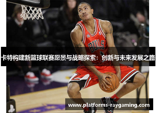 卡特构建新篮球联赛愿景与战略探索：创新与未来发展之路