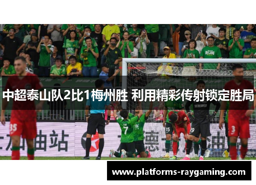 中超泰山队2比1梅州胜 利用精彩传射锁定胜局