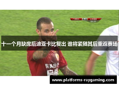 十一个月缺席后迪亚卡比复出 谁将紧随其后重返赛场