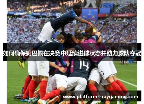 如何确保姆巴佩在决赛中延续进球状态并助力球队夺冠 如何确保姆巴佩在决赛中延续进球状态并助力球队夺冠