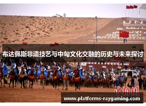 布达佩斯非遗技艺与中匈文化交融的历史与未来探讨