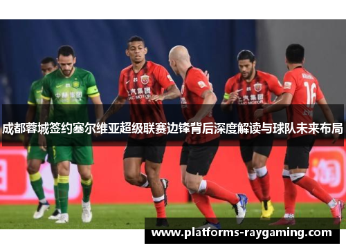 成都蓉城签约塞尔维亚超级联赛边锋背后深度解读与球队未来布局