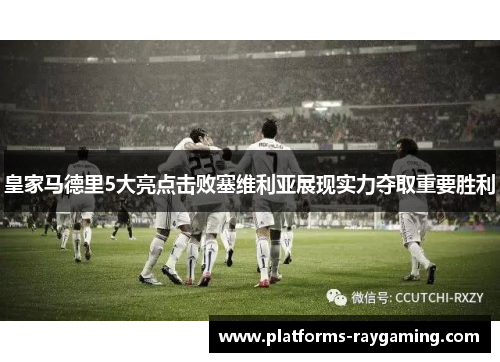 皇家马德里5大亮点击败塞维利亚展现实力夺取重要胜利