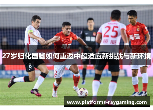 27岁归化国脚如何重返中超适应新挑战与新环境