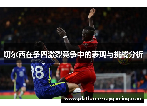 切尔西在争四激烈竞争中的表现与挑战分析 切尔西在争四激烈竞争中的表现与挑战分析