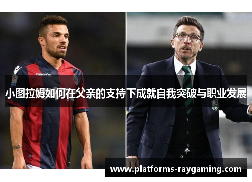 小图拉姆如何在父亲的支持下成就自我突破与职业发展