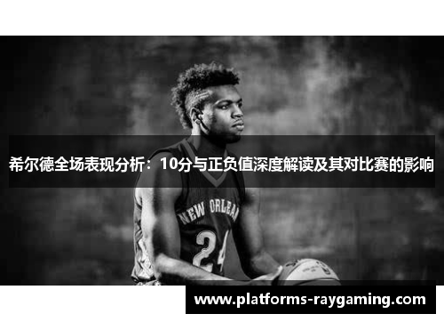 希尔德全场表现分析：10分与正负值深度解读及其对比赛的影响