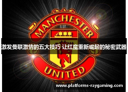 激发曼联激情的五大技巧 让红魔重新崛起的秘密武器 激发曼联激情的五大技巧 让红魔重新崛起的秘密武器