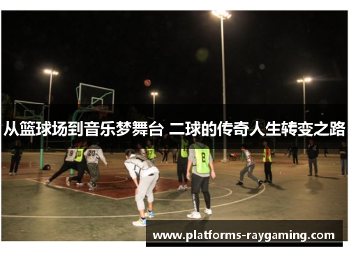 从篮球场到音乐梦舞台 二球的传奇人生转变之路
