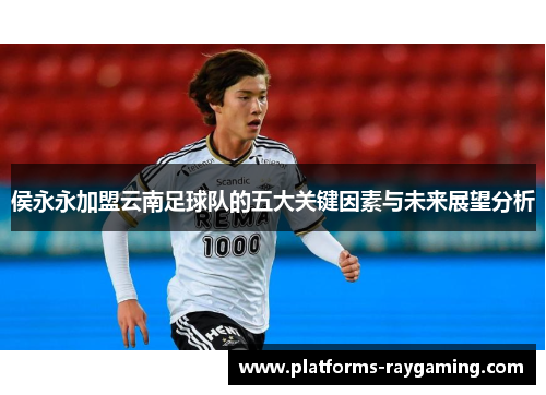 侯永永加盟云南足球队的五大关键因素与未来展望分析