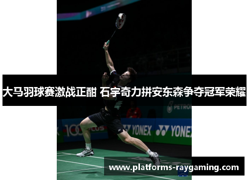 大马羽球赛激战正酣 石宇奇力拼安东森争夺冠军荣耀