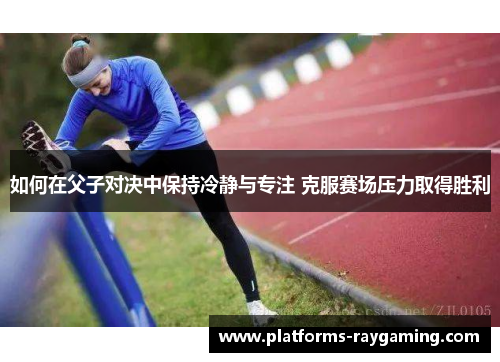 如何在父子对决中保持冷静与专注 克服赛场压力取得胜利