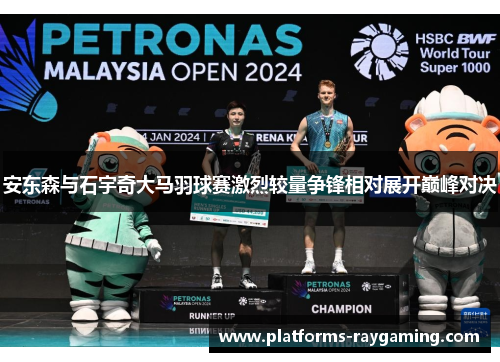 安东森与石宇奇大马羽球赛激烈较量争锋相对展开巅峰对决