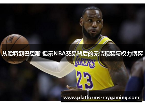 从哈特到巴恩斯 揭示NBA交易背后的无情现实与权力博弈