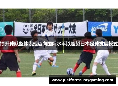 提升球队整体表现迈向国际水平以超越日本足球发展模式