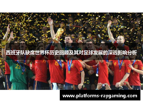 西班牙队缺席世界杯历史回顾及其对足球发展的深远影响分析