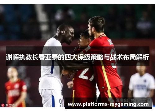 谢晖执教长春亚泰的四大保级策略与战术布局解析