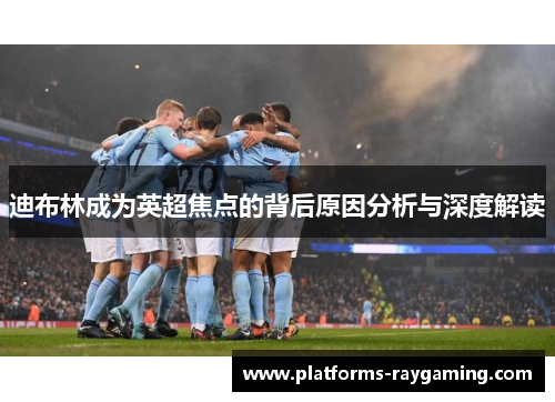 迪布林成为英超焦点的背后原因分析与深度解读