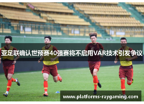 亚足联确认世预赛40强赛将不启用VAR技术引发争议