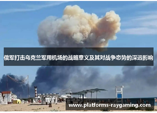 俄军打击乌克兰军用机场的战略意义及其对战争态势的深远影响 俄军打击乌克兰军用机场的战略意义及其对战争态势的深远影响