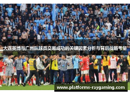 大连英博与广州队球员交易成功的关键因素分析与背后战略考量 大连英博与广州队球员交易成功的关键因素分析与背后战略考量