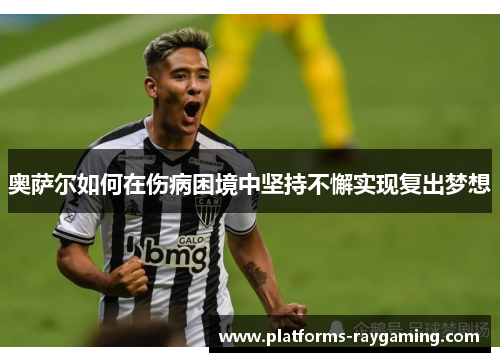 奥萨尔如何在伤病困境中坚持不懈实现复出梦想 奥萨尔如何在伤病困境中坚持不懈实现复出梦想