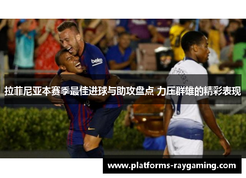 拉菲尼亚本赛季最佳进球与助攻盘点 力压群雄的精彩表现