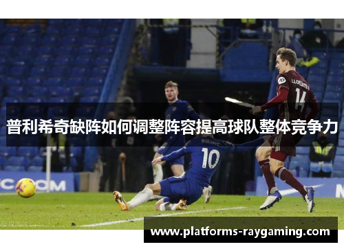 普利希奇缺阵如何调整阵容提高球队整体竞争力 普利希奇缺阵如何调整阵容提高球队整体竞争力