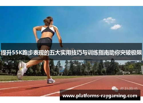 提升55K跑步表现的五大实用技巧与训练指南助你突破极限