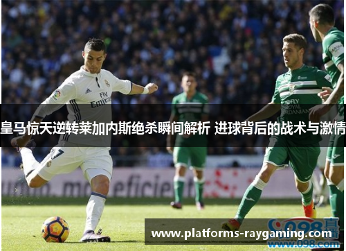 皇马惊天逆转莱加内斯绝杀瞬间解析 进球背后的战术与激情