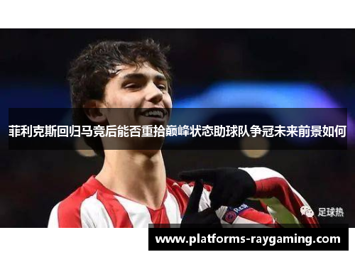 菲利克斯回归马竞后能否重拾巅峰状态助球队争冠未来前景如何