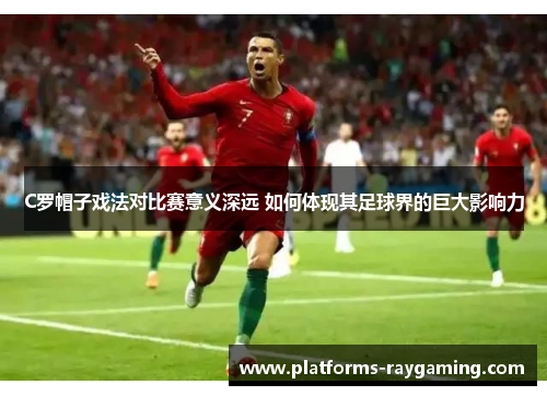 C罗帽子戏法对比赛意义深远 如何体现其足球界的巨大影响力