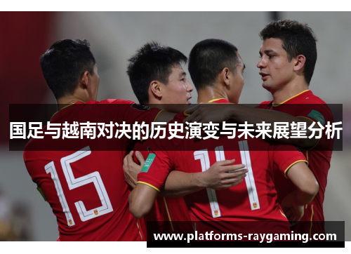 国足与越南对决的历史演变与未来展望分析