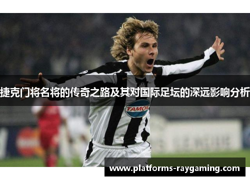 捷克门将名将的传奇之路及其对国际足坛的深远影响分析