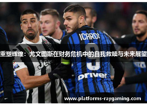 重塑辉煌:尤文图斯在财务危机中的自我救赎与未来展望 重塑辉煌:尤文图斯在财务危机中的自我救赎与未来展望