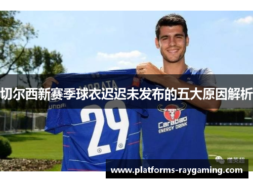 切尔西新赛季球衣迟迟未发布的五大原因解析 切尔西新赛季球衣迟迟未发布的五大原因解析