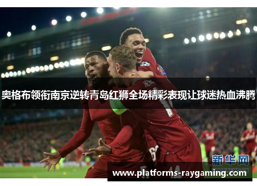 奥格布领衔南京逆转青岛红狮全场精彩表现让球迷热血沸腾