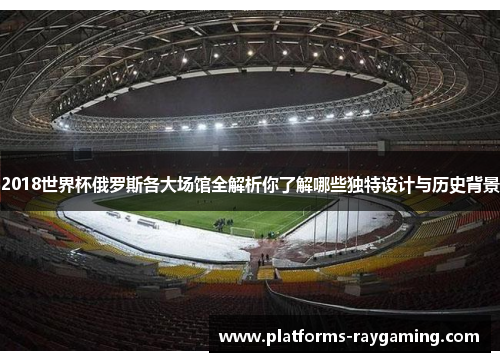 2018世界杯俄罗斯各大场馆全解析你了解哪些独特设计与历史背景