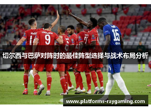 切尔西与巴萨对阵时的最佳阵型选择与战术布局分析 切尔西与巴萨对阵时的最佳阵型选择与战术布局分析
